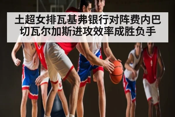 土超女排瓦基弗银行对阵费内巴切瓦尔加斯进攻效率成胜负手